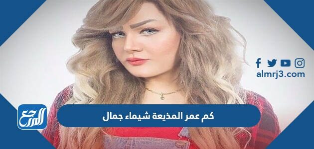 كم عمر المذيعة شيماء جمال