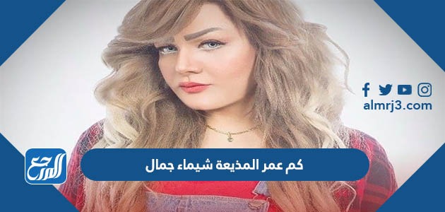 كم عمر المذيعة شيماء جمال