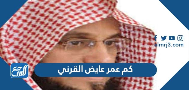 كم عمر عايض القرني