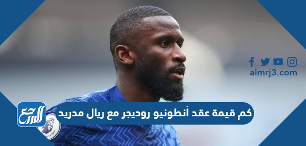 كم قيمة عقد أنطونيو روديجر مع ريال مدريد