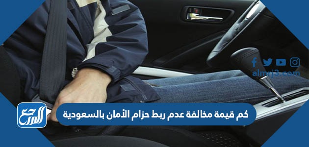 كم قيمة مخالفة عدم ربط حزام الأمان بالسعودية