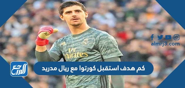 كم هدف استقبل كورتوا مع ريال مدريد