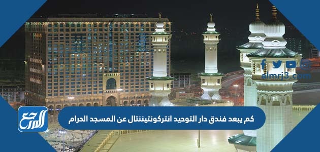 كم يبعد فندق دار التوحيد انتركونتيننتال عن المسجد الحرام