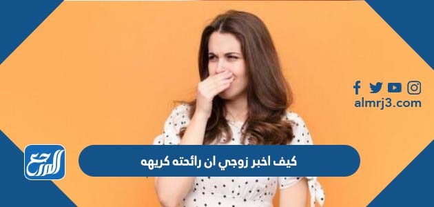 كيف اخبر زوجي ان رائحته كريهه