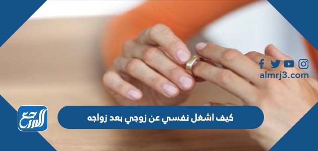 كيف اشغل نفسي عن زوجي بعد زواجه