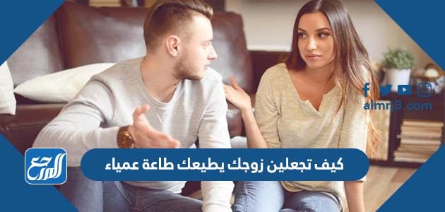 كيف تجعلين زوجك يطيعك طاعة عمياء