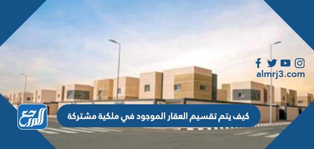 كيف يتم تقسيم العقار الموجود في ملكية مشتركة