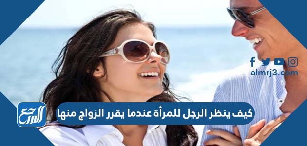 كيف ينظر الرجل للمرأة عندما يقرر الزواج منها