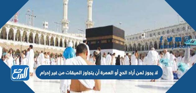 لا يجوز لمن أراد الحج أو العمرة أن يتجاوز الميقات من غير إحرام