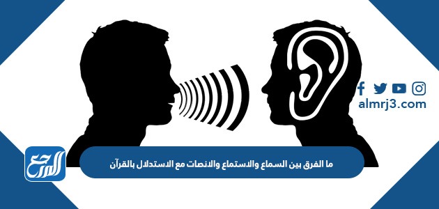 ما الفرق بين السماع والاستماع والانصات مع الاستدلال بالقرآن