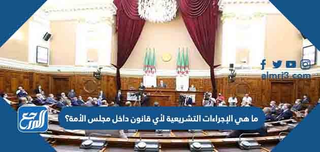 ما هي الإجراءات التشريعية لأي قانون داخل مجلس الأمة؟