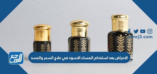 ما هي الاعراض بعد استخدام المسك الاسود في علاج السحر والحسد