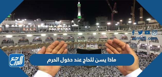 ماذا يسن للحاج عند دخول الحرم