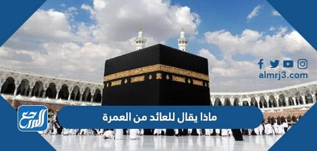 ماذا يقال للعائد من العمرة