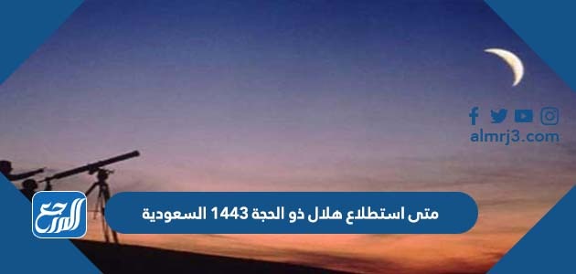 متى استطلاع هلال ذو الحجة 1443 السعودية