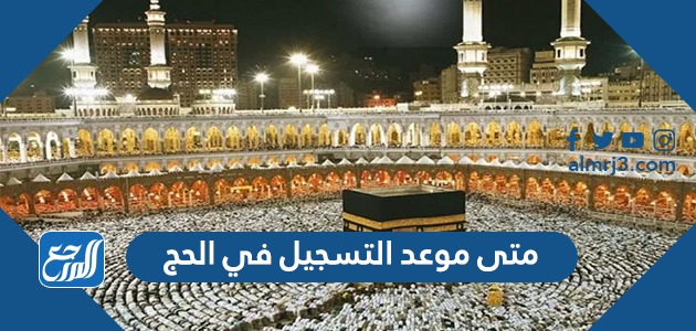 متى موعد التسجيل في الحج