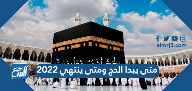 متى يبدا الحج ومتى ينتهي 2022