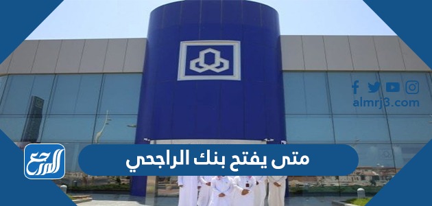 متى يفتح بنك الراجحي