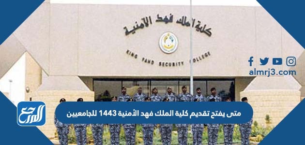 متى يفتح تقديم كلية الملك فهد الأمنية 1443 للجامعيين