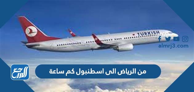 من الرياض الى اسطنبول كم ساعة