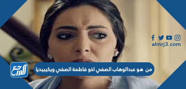 من هو عبدالوهاب الصفي اخو فاطمة الصفي ويكيبيديا