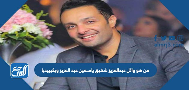 من هو وائل عبدالعزيز شقيق ياسمين عبد العزيز ويكيبيديا