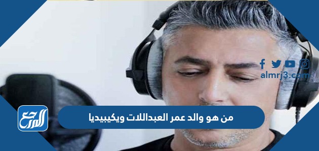 من هو والد عمر العبداللات ويكيبيديا