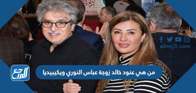 من هي عنود خالد زوجة عباس النوري ويكيبيديا