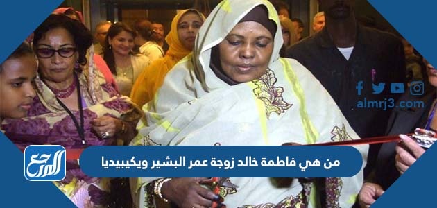 من هي فاطمة خالد زوجة عمر البشير ويكيبيديا