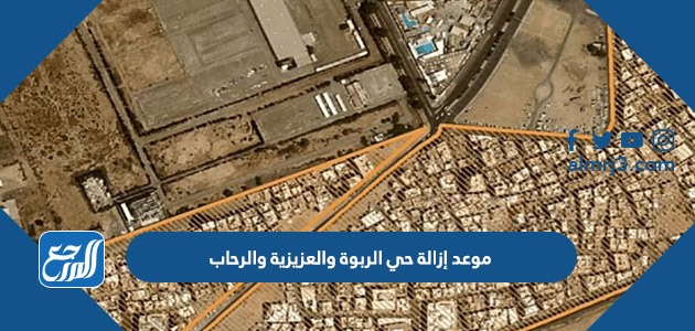 موعد إزالة حي الربوة والعزيزية والرحاب