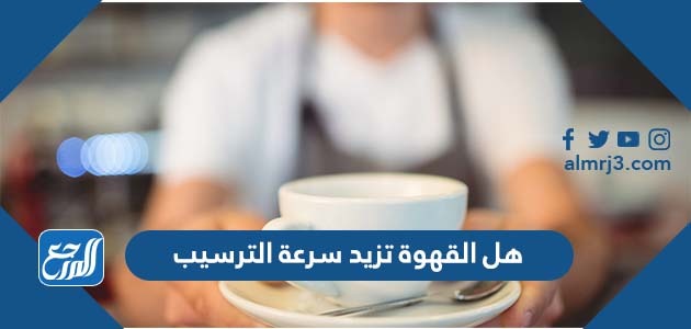 هل القهوة تزيد سرعة الترسيب