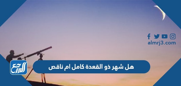 هل شهر ذو القعدة كامل ام ناقص