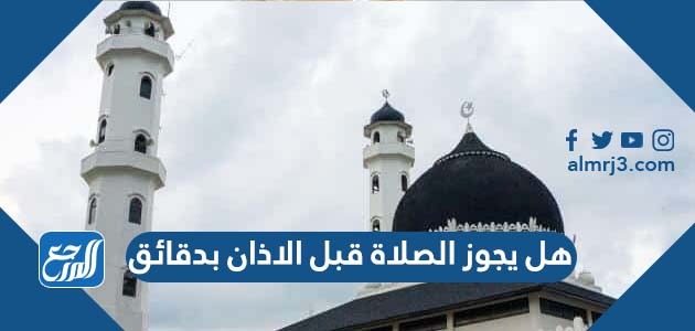 هل يجوز الصلاة قبل الاذان بدقائق