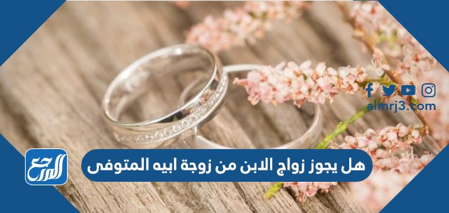 هل يجوز زواج الابن من زوجة ابيه المتوفى