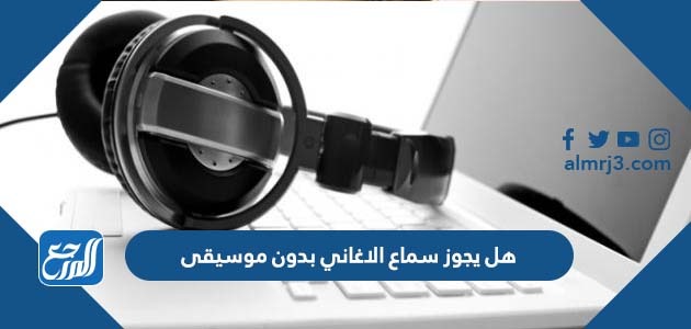 هل يجوز سماع الاغاني بدون موسيقى
