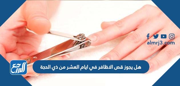 هل يجوز قص الاظافر في ايام العشر من ذي الحجة