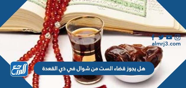 هل يجوز قضاء الست من شوال في ذي القعدة