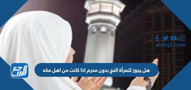 هل يجوز للمرأة الحج بدون محرم اذا كانت من اهل مكه