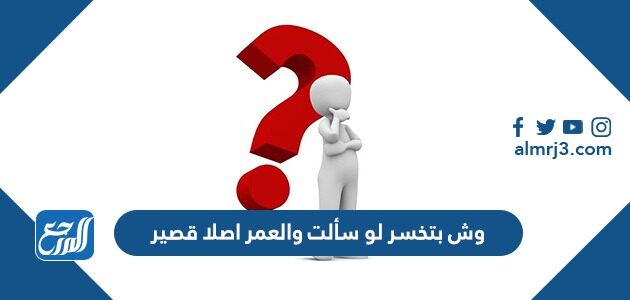 وش بتخسر لو سألت والعمر اصلا قصير