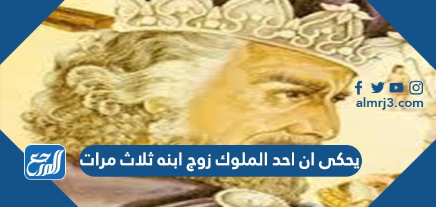 يحكى ان احد الملوك زوج ابنه ثلاث مرات