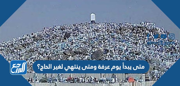 متى يبدأ يوم عرفة ومتى ينتهي لغير الحاج؟