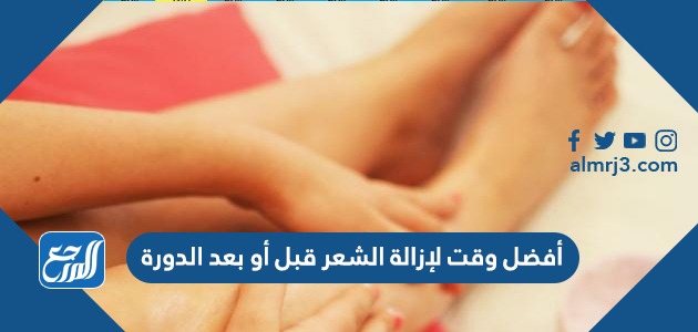 أفضل وقت لإزالة الشعر قبل أو بعد الدورة