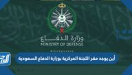أين يوجد مقر اللجنة المركزية بوزارة الدفاع السعودية 2025