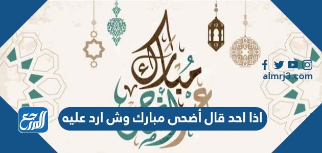 اذا احد قال أضحى مبارك وش ارد عليه