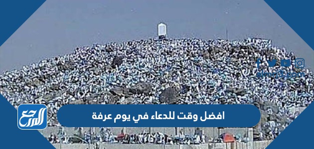افضل وقت للدعاء في يوم عرفة