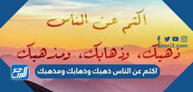 اكتم عن الناس ذهبك وذهابك ومذهبك