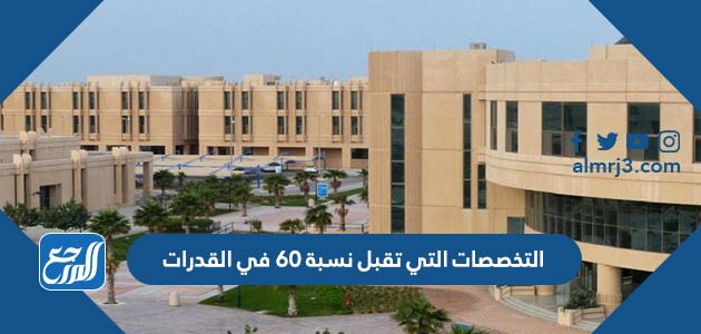 التخصصات التي تقبل نسبة 60 في القدرات