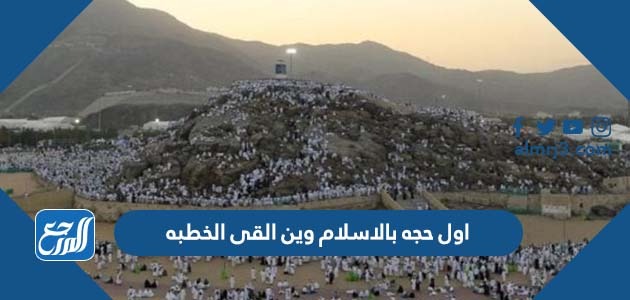 اول حجه بالاسلام وين القى الخطبه