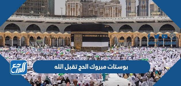بوستات مبروك الحج تقبل الله 2026 اجمل كلمات تهنئة بالحج