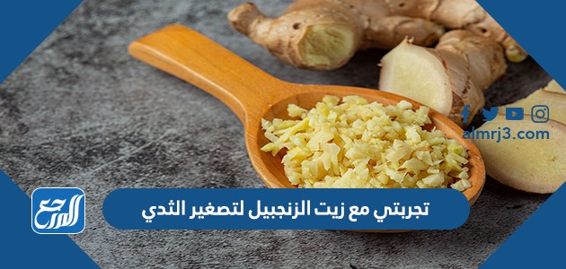 تجربتي مع زيت الزنجبيل لتصغير الثدي